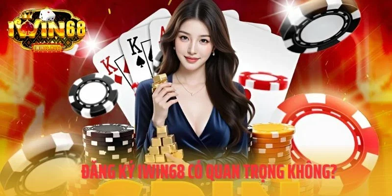 Đăng ký IWIN68 có quan trọng không?