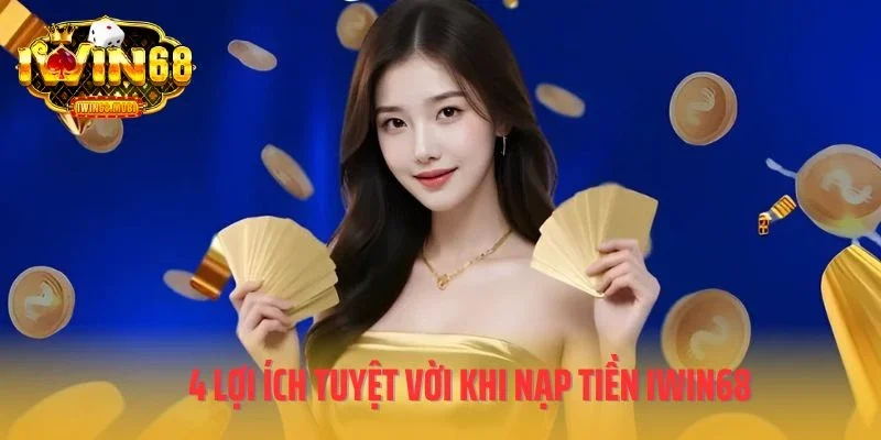 4 lợi ích tuyệt vời khi nạp tiền IWIN68