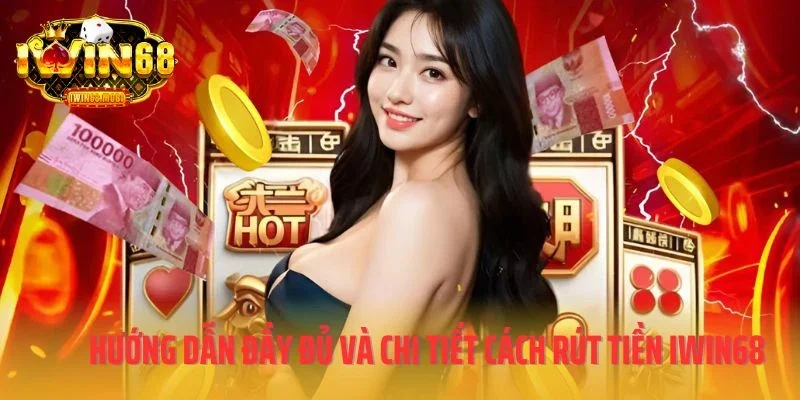 Hướng dẫn đầy đủ và chi tiết về cách rút tiền IWIN68