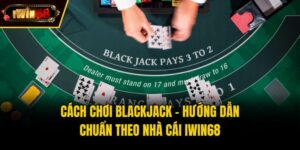 Cách Chơi Blackjack - Hướng Dẫn Chuẩn Theo Nhà Cái IWIN68