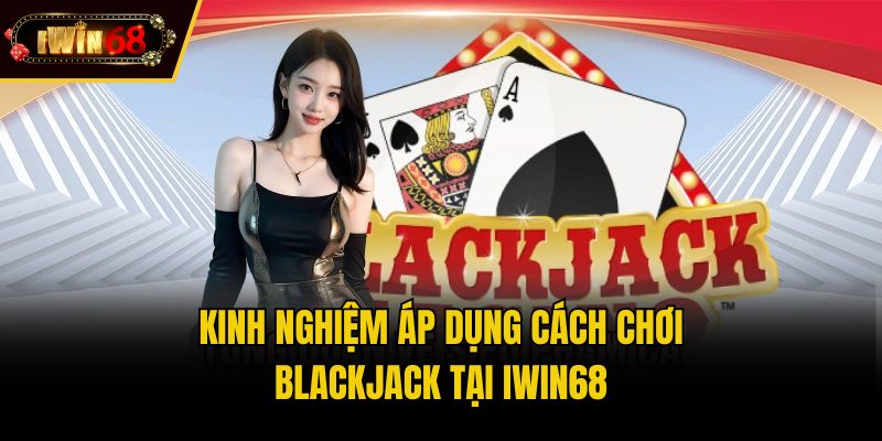 Kinh nghiệm áp dụng cách chơi Blackjack tại iwin68