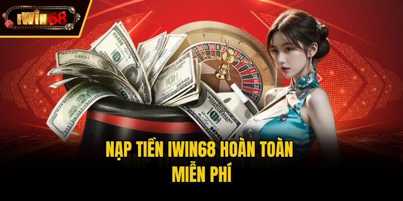 Nạp tiền IWIN68 hoàn toàn miễn phí